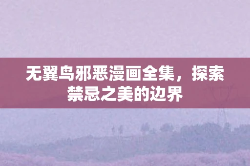 无翼鸟邪恶漫画全集，探索禁忌之美的边界