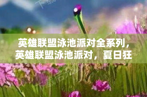 英雄联盟泳池派对全系列，英雄联盟泳池派对，夏日狂欢的盛宴