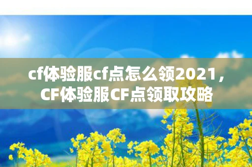cf体验服cf点怎么领2021,CF体验服CF点领取攻略 cf体验服cf点怎么领2021,CF体验服CF点领取攻略
