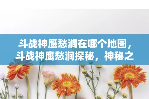 斗战神鹰愁涧在哪个地图,斗战神鹰愁涧探秘,神秘之地的传奇故事 斗战神鹰愁涧在哪个地图,斗战神鹰愁涧探秘,神秘之地的传奇故事