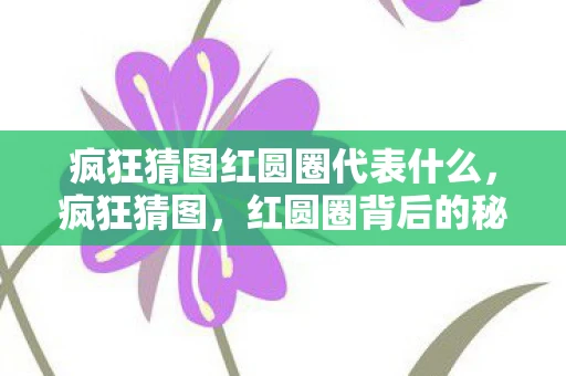 疯狂猜图红圆圈代表什么,疯狂猜图,红圆圈背后的秘密 疯狂猜图红圆圈代表什么,疯狂猜图,红圆圈背后的秘密