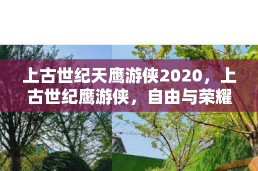 上古世纪天鹰游侠2020，上古世纪鹰游侠，自由与荣耀的传奇