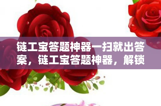 链工宝答题神器一扫就出答案，链工宝答题神器，解锁职业技能竞赛的秘密武器