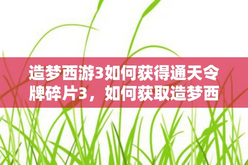 造梦西游3如何获得通天令牌碎片3，如何获取造梦西游3中的通令碎？