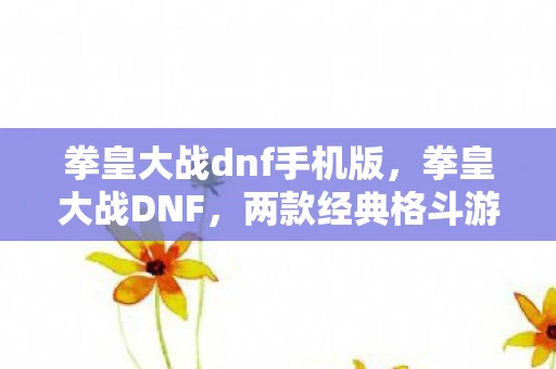 拳皇大战dnf手机版,拳皇大战DNF,两款经典格斗游戏的碰撞 拳皇大战dnf手机版,拳皇大战DNF,两款经典格斗游戏的碰撞
