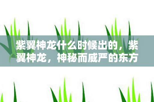 紫翼神龙什么时候出的，紫翼神龙，神秘而威严的东方神话
