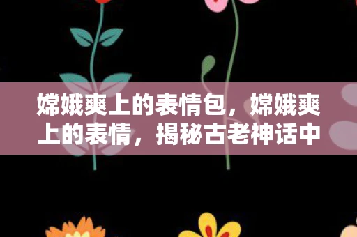嫦娥爽上的表情包，嫦娥爽上的表情，揭秘古老神话中的情感世界
