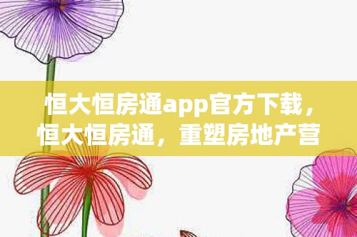 恒大恒房通app官方下载,恒大恒房通,重塑房地产营销生态的互联网+模式 恒大恒房通app官方下载,恒大恒房通,重塑房地产营销生态的互联网+模式