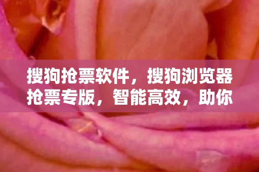 搜狗抢票软件,搜狗浏览器抢票专版,智能高效,助你轻松抢票 搜狗抢票软件,搜狗浏览器抢票专版,智能高效,助你轻松抢票