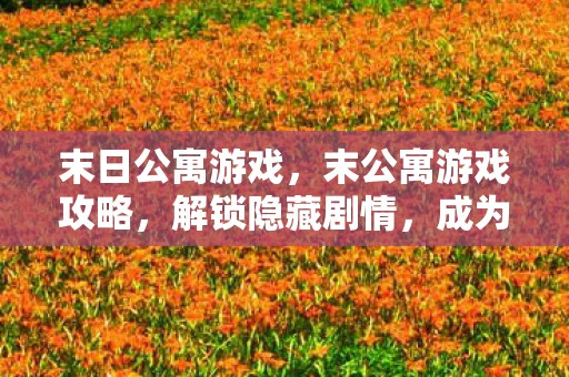末日公寓游戏，末公寓游戏攻略，解锁隐藏剧情，成为终极幸存者