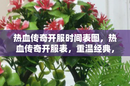 热血传奇开服时间表图，热血传奇开服表，重温经典，再战江湖