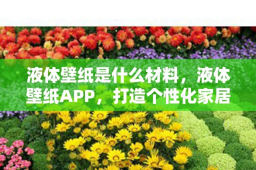 液体壁纸是什么材料，液体壁纸APP，打造个性化家居装饰新体验