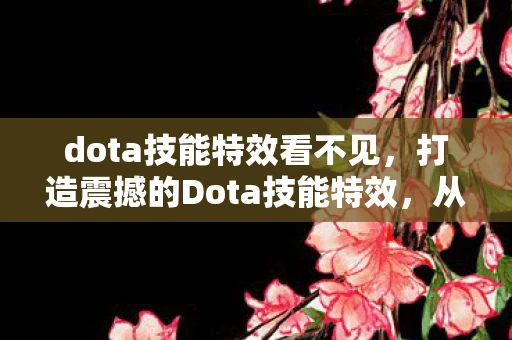 dota技能特效看不见，打造震撼的Dota技能特效，从基础到进阶的全方位指南