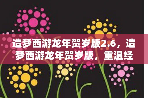 造梦西游龙年贺岁版2.6，造梦西游龙年贺岁版，重温经典，迎接新春