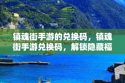 镇魂街手游的兑换码，镇魂街手游兑换码，解锁隐藏福利的秘籍