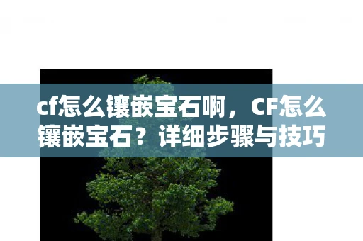 cf怎么镶嵌宝石啊，CF怎么镶嵌宝石？详细步骤与技巧解析