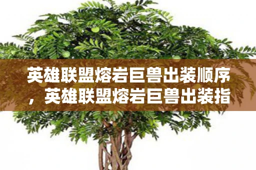 英雄联盟熔岩巨兽出装顺序,英雄联盟熔岩巨兽出装指南,打造最强肉坦 英雄联盟熔岩巨兽出装顺序,英雄联盟熔岩巨兽出装指南,打造最强肉坦