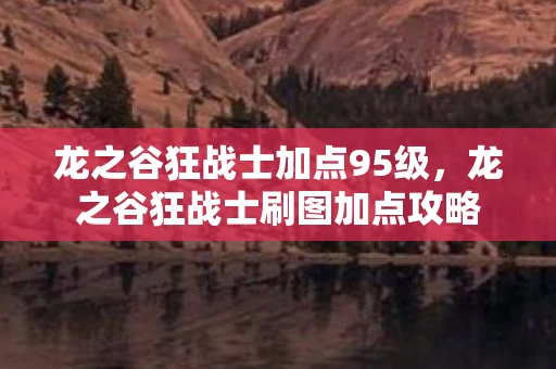 龙之谷狂战士加点95级,龙之谷狂战士刷图加点攻略 龙之谷狂战士加点95级,龙之谷狂战士刷图加点攻略