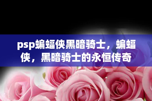 psp蝙蝠侠黑暗骑士,蝙蝠侠,黑暗骑士的永恒传奇 psp蝙蝠侠黑暗骑士,蝙蝠侠,黑暗骑士的永恒传奇