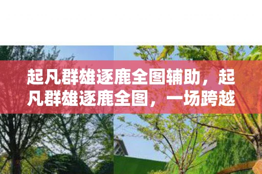 起凡群雄逐鹿全图辅助,起凡群雄逐鹿全图,一场跨越时空的史诗对决 起凡群雄逐鹿全图辅助,起凡群雄逐鹿全图,一场跨越时空的史诗对决