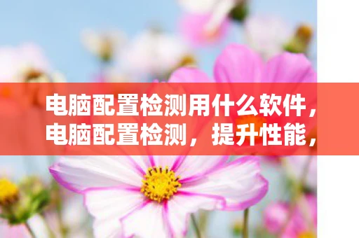 电脑配置检测用什么软件，电脑配置检测，提升性能，优化体验