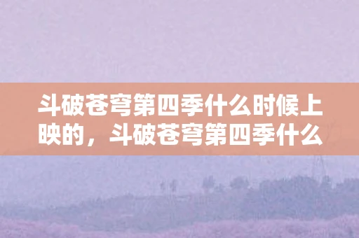 斗破苍穹第四季什么时候上映的，斗破苍穹第四季什么时候上映？揭秘上映时间！
