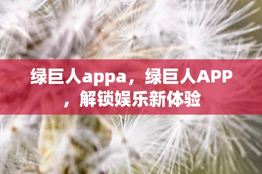 绿巨人appa，绿巨人APP，解锁娱乐新体验