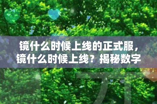 镜什么时候上线的正式服，镜什么时候上线？揭秘数字藏品新宠的发布时间表