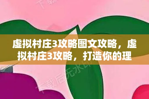 虚拟村庄3攻略图文攻略，虚拟村庄3攻略，打造你的理想村庄