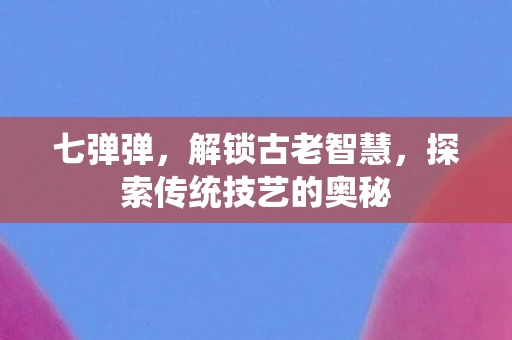 七弹弹，解锁古老智慧，探索传统技艺的奥秘