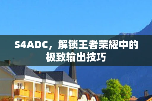 S4ADC,解锁王者荣耀中的极致输出技巧 S4ADC,解锁王者荣耀中的极致输出技巧