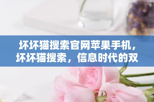 坏坏猫搜索官网苹果手机,坏坏猫搜索,信息时代的双刃剑 坏坏猫搜索官网苹果手机,坏坏猫搜索,信息时代的双刃剑