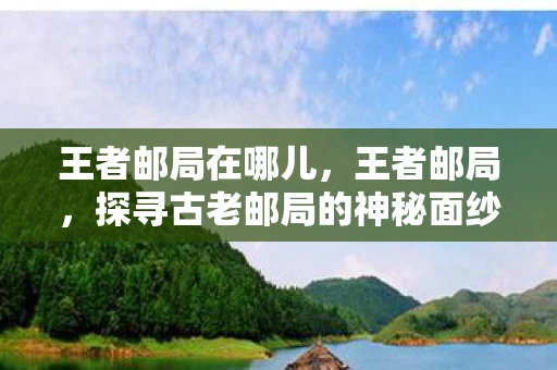 王者邮局在哪儿,王者邮局,探寻古老邮局的神秘面纱 王者邮局在哪儿,王者邮局,探寻古老邮局的神秘面纱