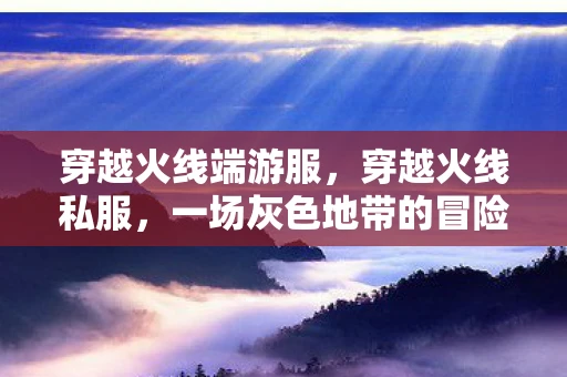 穿越火线端游服,穿越火线私服,一场灰色地带的冒险 穿越火线端游服,穿越火线私服,一场灰色地带的冒险