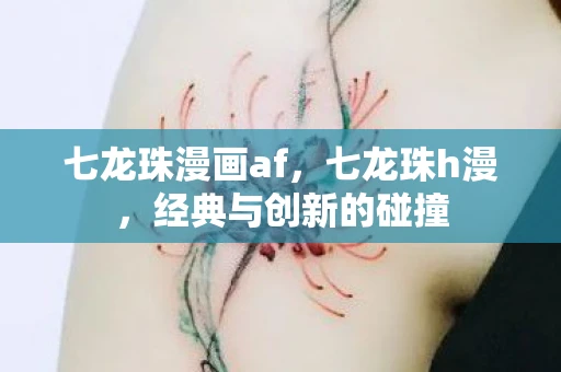 七龙珠漫画af,七龙珠h漫,经典与创新的碰撞 七龙珠漫画af,七龙珠h漫,经典与创新的碰撞