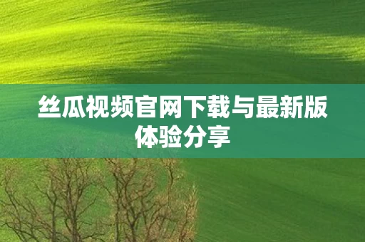 丝瓜视频官网下载与最新版体验分享图片