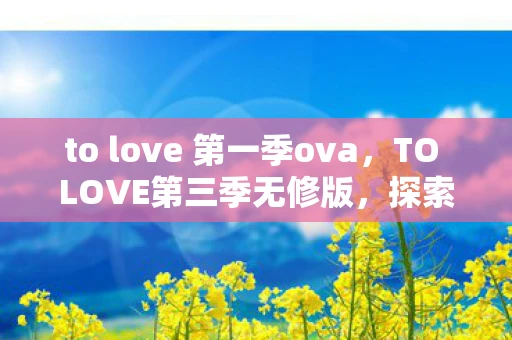 to love 第一季ova，TO LOVE第三季无修版，探索爱情与成长的奇妙旅程