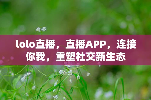lolo直播，直播APP，连接你我，重塑社交新生态