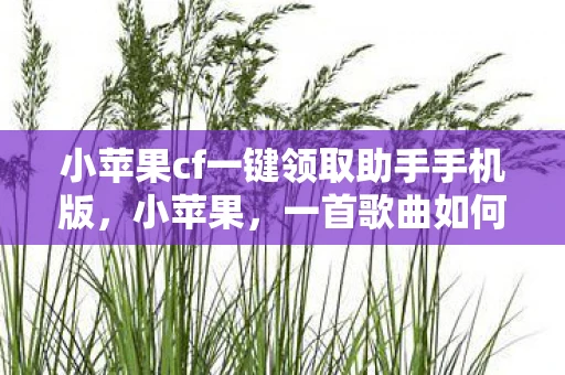 小苹果cf一键领取助手手机版，小苹果，一首歌曲如何成为全民热捧的神曲