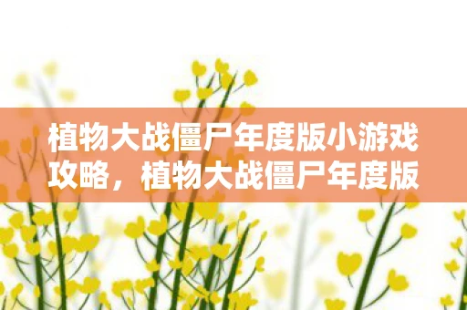 植物大战僵尸年度版小游戏攻略,植物大战僵尸年度版,重温经典,挑战无限 植物大战僵尸年度版小游戏攻略,植物大战僵尸年度版,重温经典,挑战无限