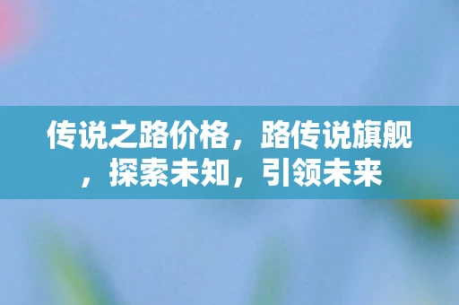 传说之路价格，路传说旗舰，探索未知，引领未来