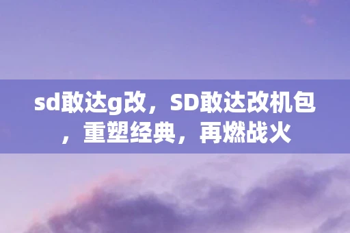 sd敢达g改，SD敢达改机包，重塑经典，再燃战火