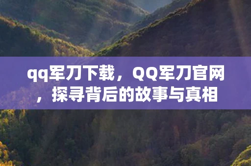 qq军刀下载，QQ军刀官网，探寻背后的故事与真相