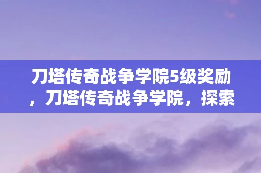 刀塔传奇战争学院5级奖励，刀塔传奇战争学院，探索英雄与策略的无限可能