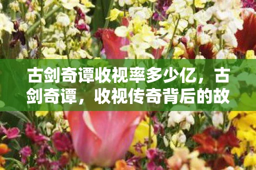 古剑奇谭收视率多少亿，古剑奇谭，收视传奇背后的故事