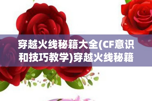 穿越火线秘籍大全(CF意识和技巧教学)穿越火线秘籍，掌握这些技巧，成为顶尖玩家