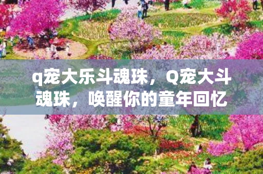 q宠大乐斗魂珠，Q宠大斗魂珠，唤醒你的童年回忆