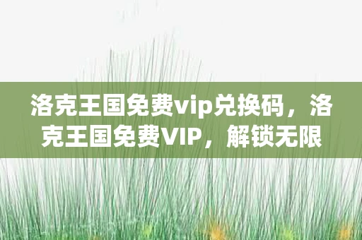 洛克王国免费vip兑换码，洛克王国免费VIP，解锁无限可能的神秘钥匙