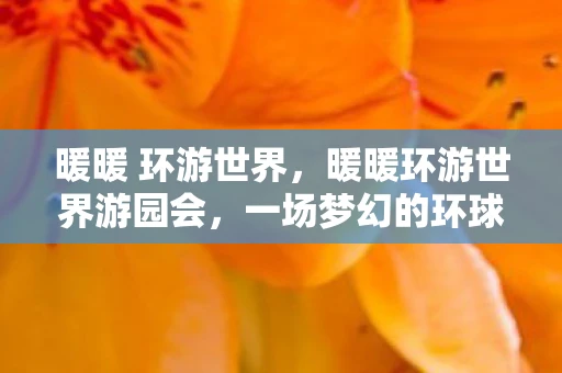 暖暖 环游世界，暖暖环游世界游园会，一场梦幻的环球旅行