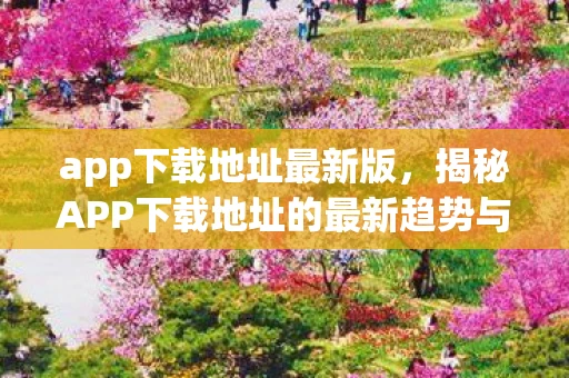 app下载地址最新版，揭秘APP下载地址的最新趋势与技巧